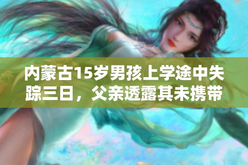 内蒙古15岁男孩上学途中失踪三日，父亲透露其未携带手机