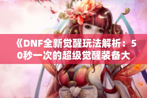 《DNF全新觉醒玩法解析：50秒一次的超级觉醒装备大揭秘》