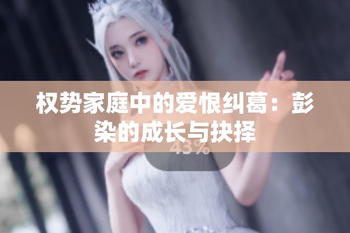 权势家庭中的爱恨纠葛：彭染的成长与抉择