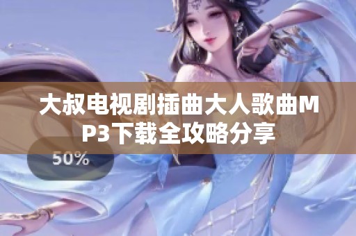 大叔电视剧插曲大人歌曲MP3下载全攻略分享