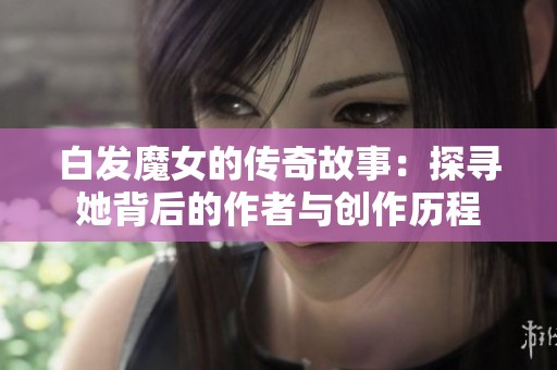 白发魔女的传奇故事：探寻她背后的作者与创作历程