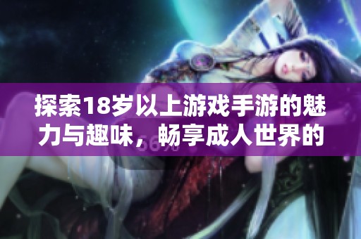 探索18岁以上游戏手游的魅力与趣味，畅享成人世界的乐趣