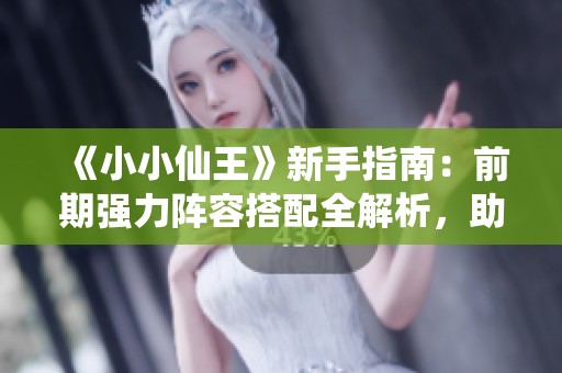 《小小仙王》新手指南：前期强力阵容搭配全解析，助你称霸仙界