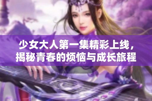 少女大人第一集精彩上线，揭秘青春的烦恼与成长旅程