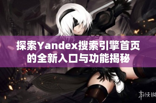 探索Yandex搜索引擎首页的全新入口与功能揭秘