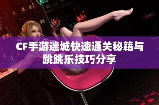 CF手游迷城快速通关秘籍与跳跳乐技巧分享