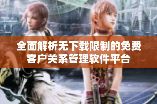 全面解析无下载限制的免费客户关系管理软件平台