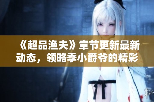 《超品渔夫》章节更新最新动态，领略季小爵爷的精彩渔旅冒险