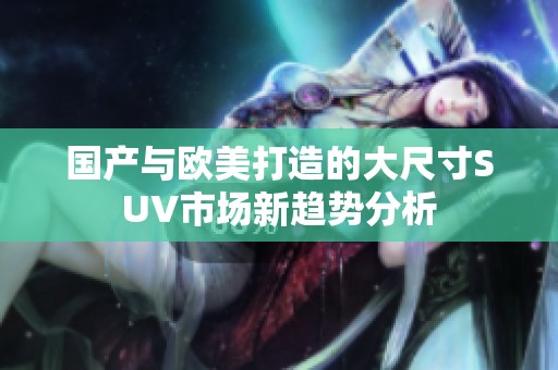 国产与欧美打造的大尺寸SUV市场新趋势分析