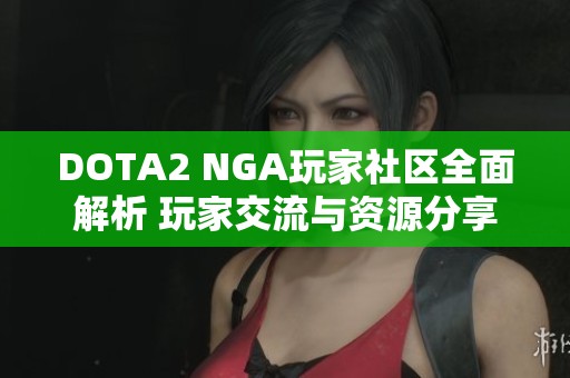 DOTA2 NGA玩家社区全面解析 玩家交流与资源分享的天堂