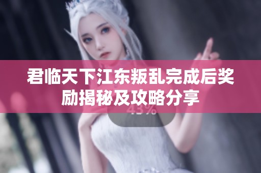 君临天下江东叛乱完成后奖励揭秘及攻略分享