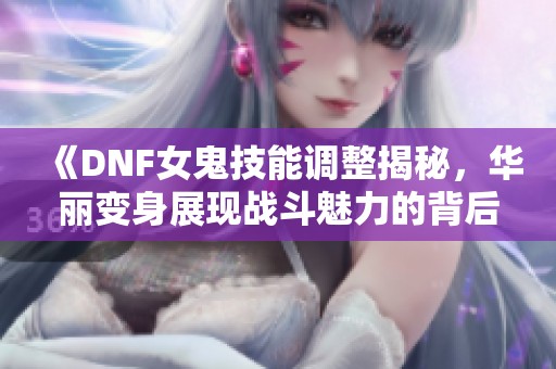 《DNF女鬼技能调整揭秘，华丽变身展现战斗魅力的背后》