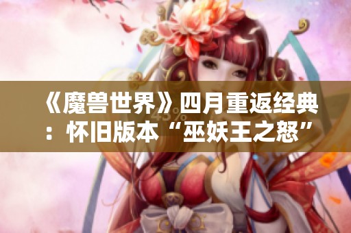 《魔兽世界》四月重返经典：怀旧版本“巫妖王之怒”激发玩家热情
