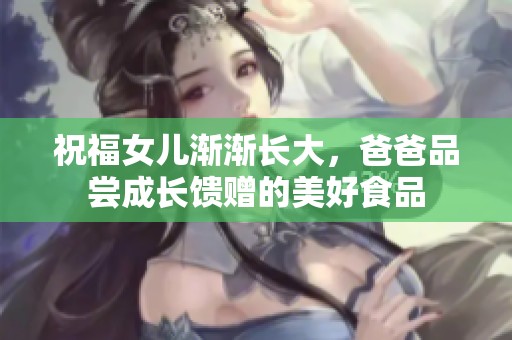 祝福女儿渐渐长大，爸爸品尝成长馈赠的美好食品