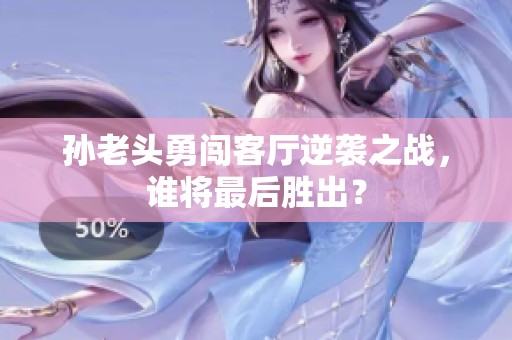 孙老头勇闯客厅逆袭之战，谁将最后胜出？