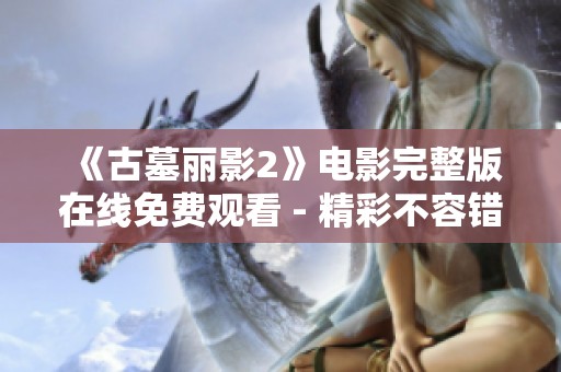 《古墓丽影2》电影完整版在线免费观看 - 精彩不容错过的影片