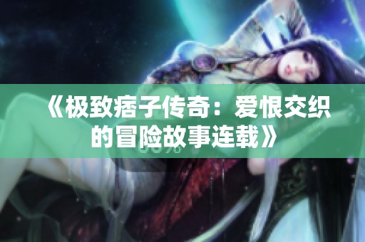 《极致痞子传奇：爱恨交织的冒险故事连载》