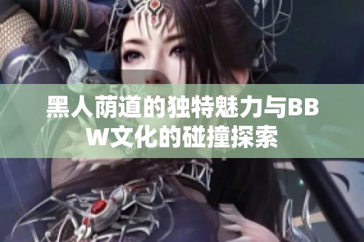 黑人荫道的独特魅力与BBW文化的碰撞探索