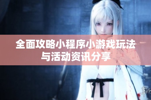 全面攻略小程序小游戏玩法与活动资讯分享