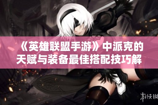 《英雄联盟手游》中派克的天赋与装备最佳搭配技巧解析