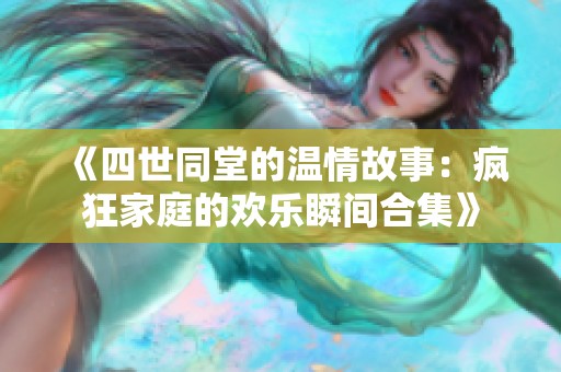 《四世同堂的温情故事：疯狂家庭的欢乐瞬间合集》