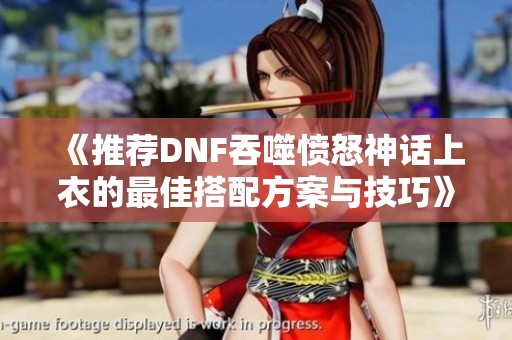 《推荐DNF吞噬愤怒神话上衣的最佳搭配方案与技巧》