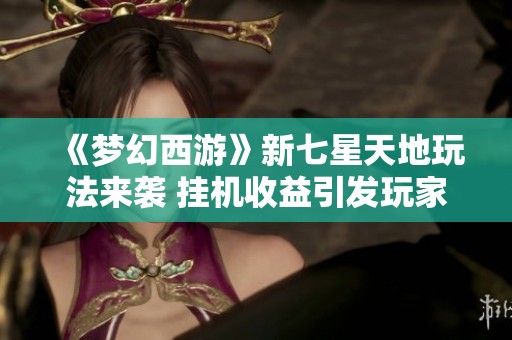 《梦幻西游》新七星天地玩法来袭 挂机收益引发玩家热议