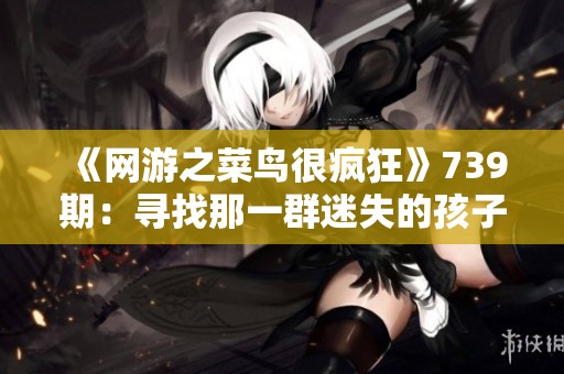 《网游之菜鸟很疯狂》739期：寻找那一群迷失的孩子们与他们的奇幻冒险
