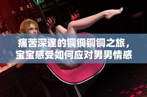 痛苦深邃的铜铜铜铜之旅，宝宝感受如何应对男男情感挑战