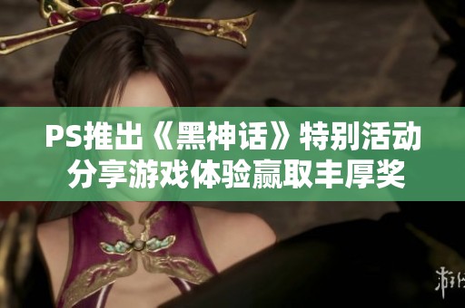 PS推出《黑神话》特别活动 分享游戏体验赢取丰厚奖品