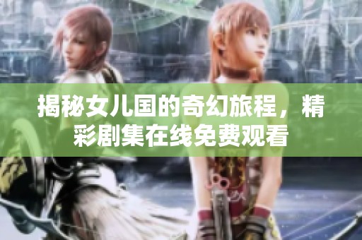 揭秘女儿国的奇幻旅程，精彩剧集在线免费观看