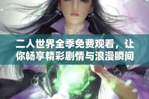 二人世界全季免费观看，让你畅享精彩剧情与浪漫瞬间