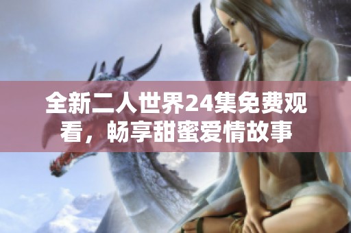 全新二人世界24集免费观看，畅享甜蜜爱情故事