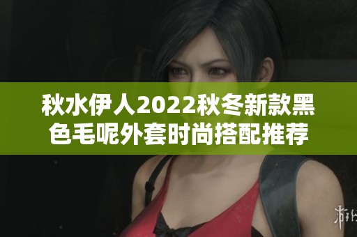秋水伊人2022秋冬新款黑色毛呢外套时尚搭配推荐