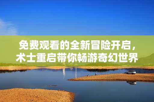 免费观看的全新冒险开启，术士重启带你畅游奇幻世界