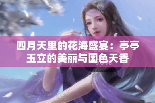 四月天里的花海盛宴：亭亭玉立的美丽与国色天香