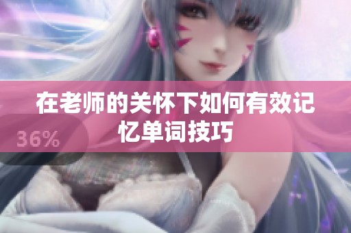 在老师的关怀下如何有效记忆单词技巧