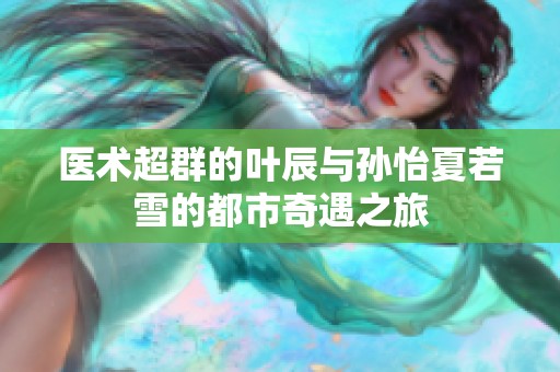 医术超群的叶辰与孙怡夏若雪的都市奇遇之旅
