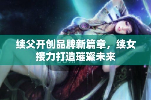 续父开创品牌新篇章，续女接力打造璀璨未来