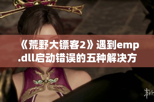 《荒野大镖客2》遇到emp.dll启动错误的五种解决方法详解