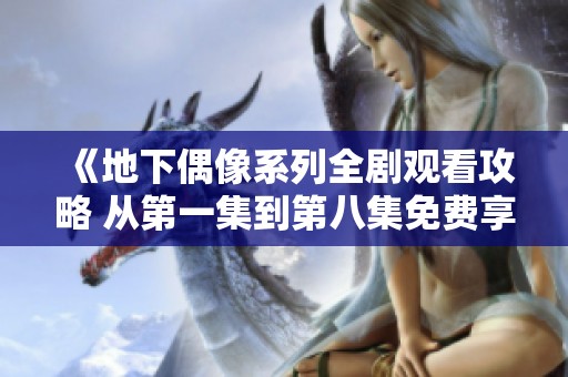 《地下偶像系列全剧观看攻略 从第一集到第八集免费享受》
