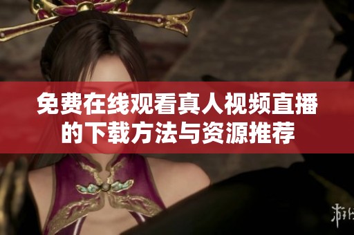 免费在线观看真人视频直播的下载方法与资源推荐