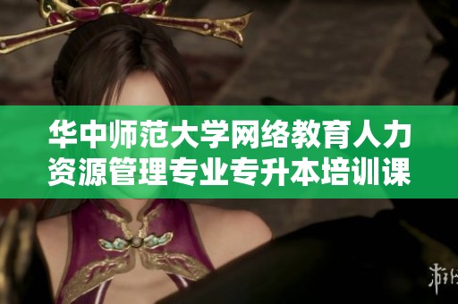 华中师范大学网络教育人力资源管理专业专升本培训课程解析
