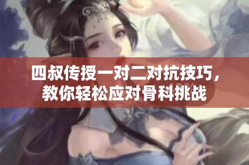 四叔传授一对二对抗技巧，教你轻松应对骨科挑战