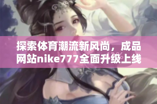 探索体育潮流新风尚，成品网站nike777全面升级上线