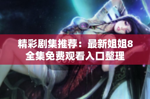 精彩剧集推荐：最新姐姐8全集免费观看入口整理