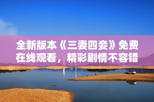 全新版本《三妻四妾》免费在线观看，精彩剧情不容错过