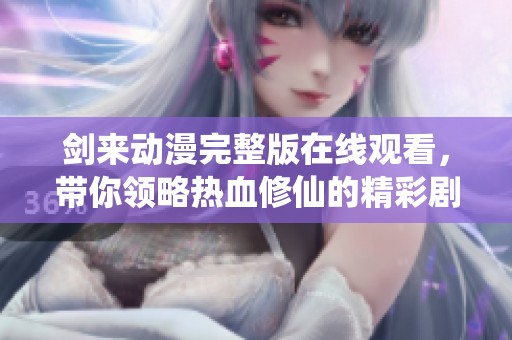 剑来动漫完整版在线观看，带你领略热血修仙的精彩剧情