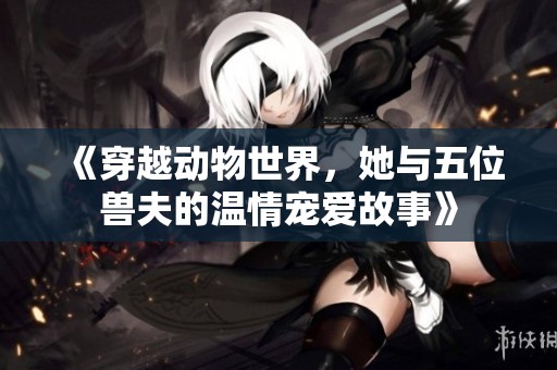 《穿越动物世界，她与五位兽夫的温情宠爱故事》