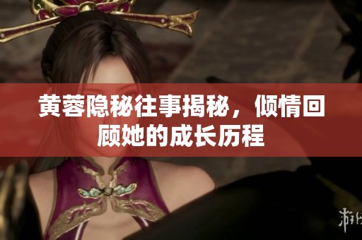 黄蓉隐秘往事揭秘，倾情回顾她的成长历程